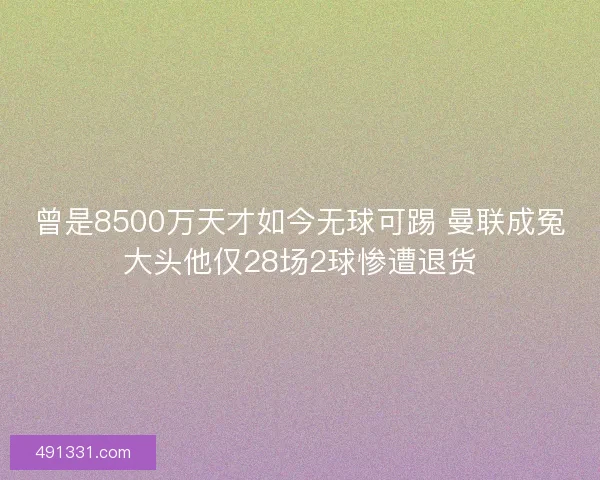 曾是8500万天才如今无球可踢 曼联成冤大头他仅28场2球惨遭退货 曾是8500万天才如今无球可踢 曼联成冤大头他仅28场2球惨遭退货