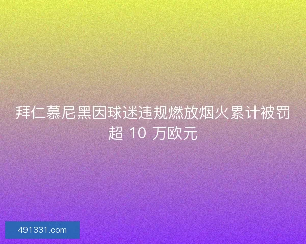 拜仁慕尼黑因球迷违规燃放烟火累计被罚超 10 万欧元