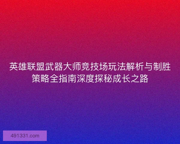 英雄联盟武器大师竞技场玩法解析与制胜策略全指南深度探秘成长之路