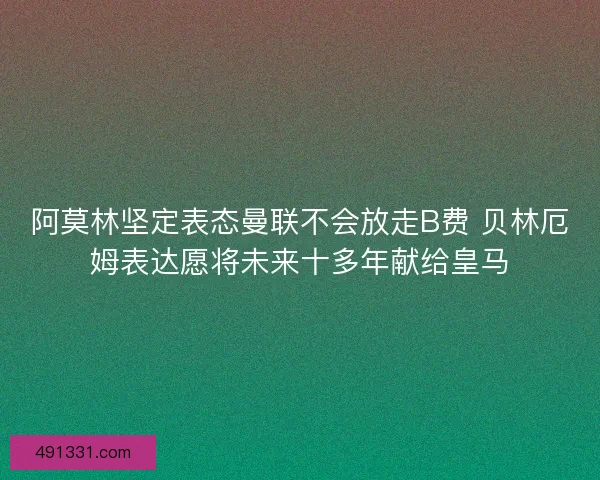 阿莫林坚定表态曼联不会放走B费 贝林厄姆表达愿将未来十多年献给皇马