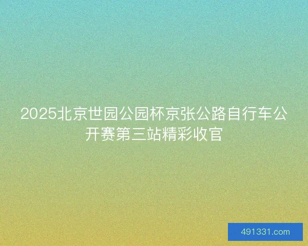 2025北京世园公园杯京张公路自行车公开赛第三站精彩收官