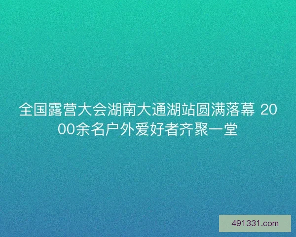 全国露营大会湖南大通湖站圆满落幕 2000余名户外爱好者齐聚一堂