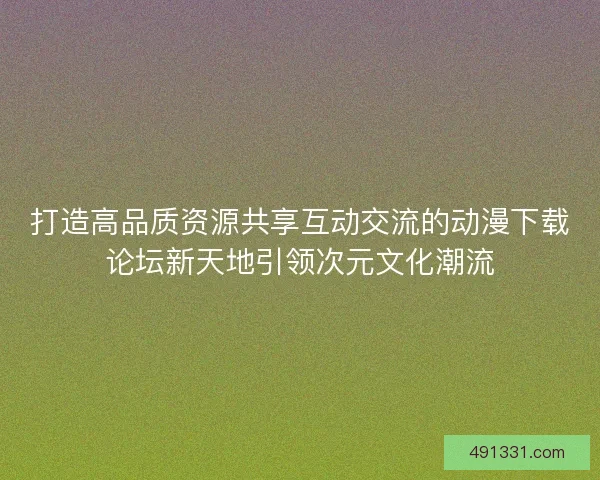 打造高品质资源共享互动交流的动漫下载论坛新天地引领次元文化潮流