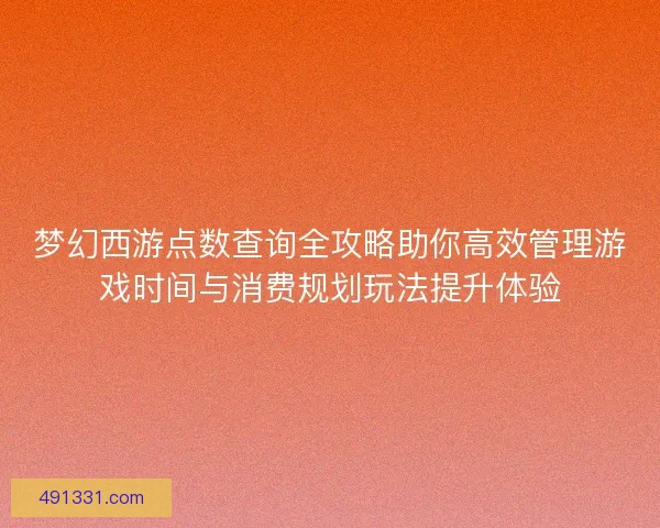 梦幻西游点数查询全攻略助你高效管理游戏时间与消费规划玩法提升体验