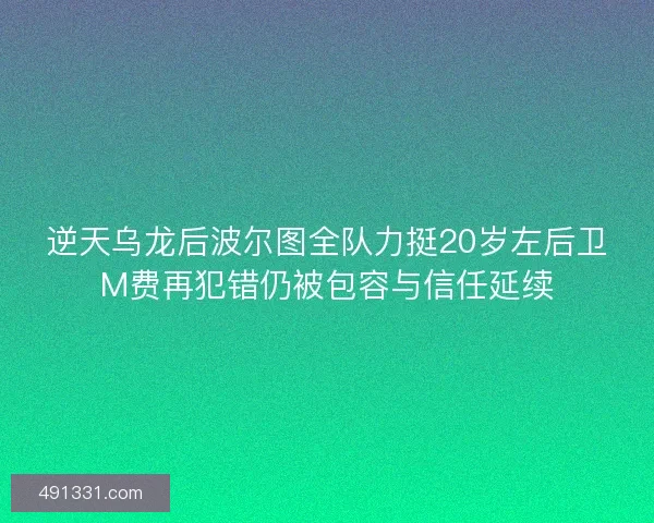 逆天乌龙后波尔图全队力挺20岁左后卫M费再犯错仍被包容与信任延续 逆天乌龙后波尔图全队力挺20岁左后卫M费再犯错仍被包容与信任延续
