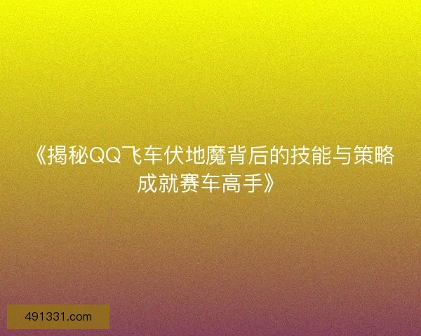《揭秘QQ飞车伏地魔背后的技能与策略成就赛车高手》 《揭秘QQ飞车伏地魔背后的技能与策略成就赛车高手》