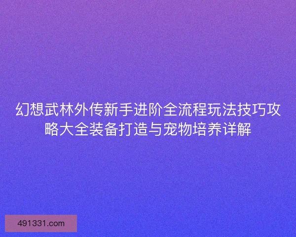 幻想武林外传新手进阶全流程玩法技巧攻略大全装备打造与宠物培养详解