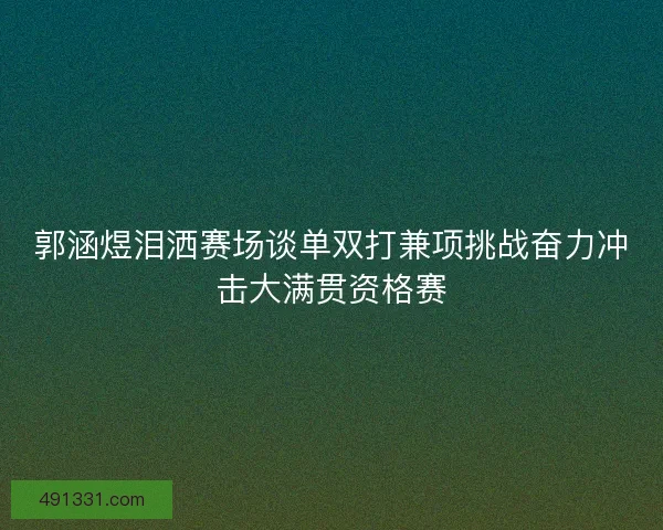 郭涵煜泪洒赛场谈单双打兼项挑战奋力冲击大满贯资格赛