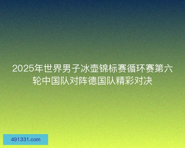 2025年世界男子冰壶锦标赛循环赛第六轮中国队对阵德国队精彩对决