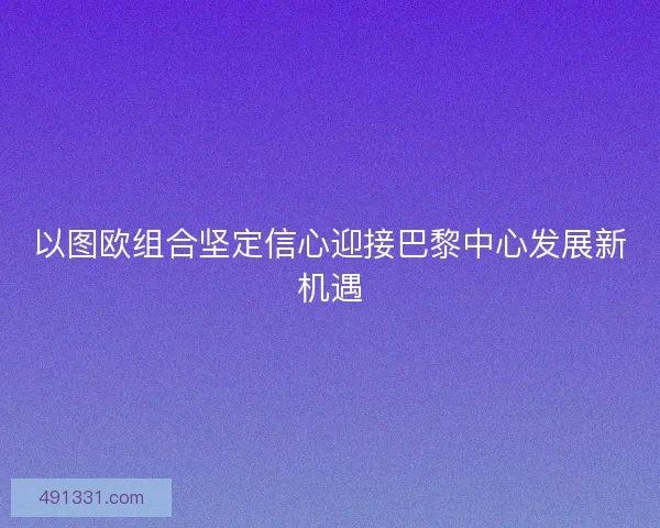 以图欧组合坚定信心迎接巴黎中心发展新机遇 以图欧组合坚定信心迎接巴黎中心发展新机遇