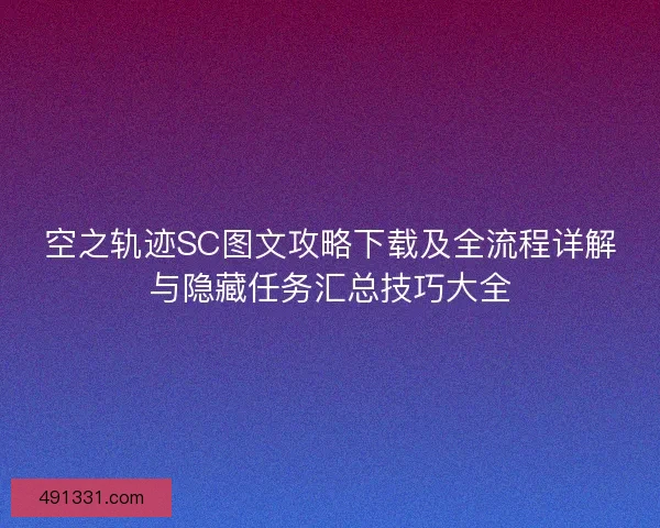 空之轨迹SC图文攻略下载及全流程详解与隐藏任务汇总技巧大全