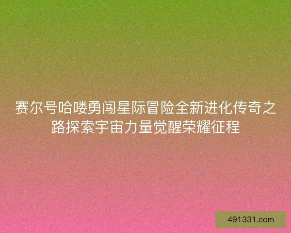 赛尔号哈喽勇闯星际冒险全新进化传奇之路探索宇宙力量觉醒荣耀征程 赛尔号哈喽勇闯星际冒险全新进化传奇之路探索宇宙力量觉醒荣耀征程
