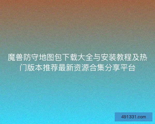 魔兽防守地图包下载大全与安装教程及热门版本推荐最新资源合集分享平台