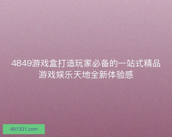 4849游戏盒打造玩家必备的一站式精品游戏娱乐天地全新体验感