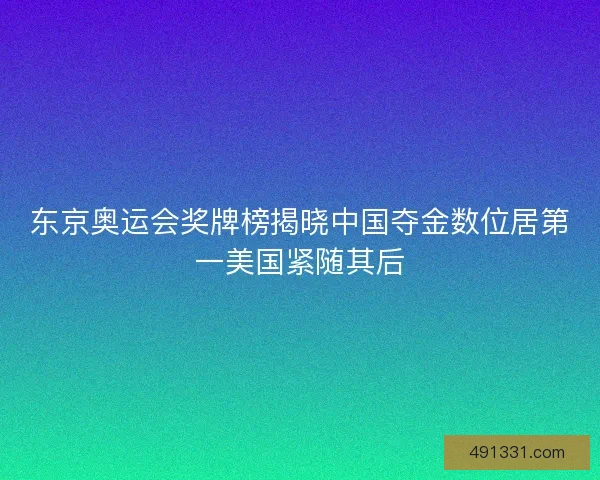 东京奥运会奖牌榜揭晓中国夺金数位居第一美国紧随其后