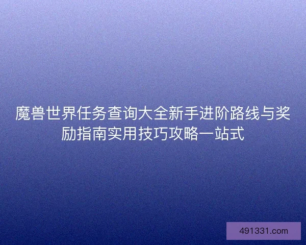 魔兽世界任务查询大全新手进阶路线与奖励指南实用技巧攻略一站式