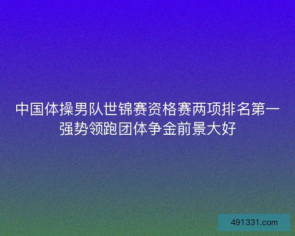 中国体操男队世锦赛资格赛两项排名第一强势领跑团体争金前景大好 中国体操男队世锦赛资格赛两项排名第一强势领跑团体争金前景大好
