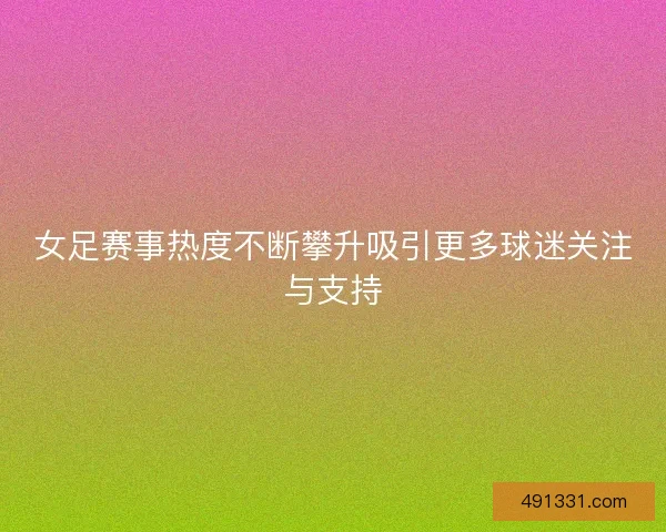 女足赛事热度不断攀升吸引更多球迷关注与支持 女足赛事热度不断攀升吸引更多球迷关注与支持