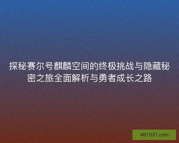 探秘赛尔号麒麟空间的终极挑战与隐藏秘密之旅全面解析与勇者成长之路