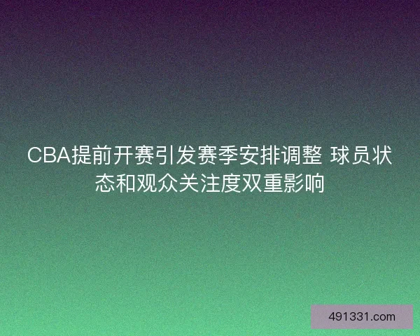 CBA提前开赛引发赛季安排调整 球员状态和观众关注度双重影响