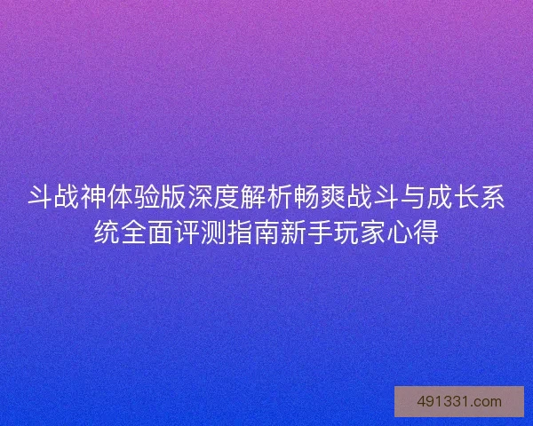斗战神体验版深度解析畅爽战斗与成长系统全面评测指南新手玩家心得