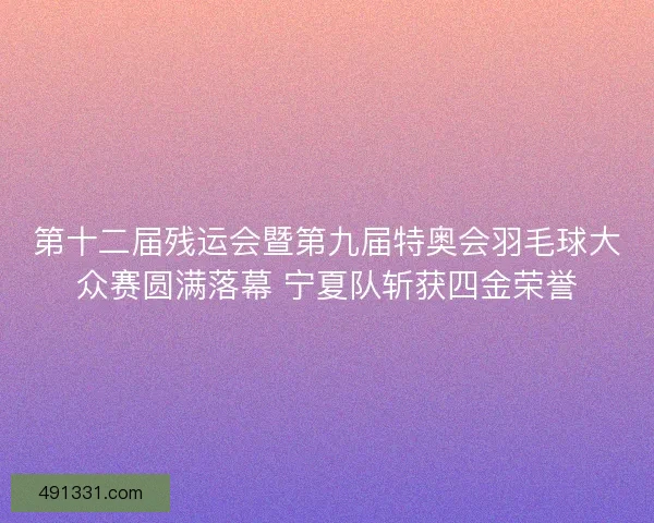 第十二届残运会暨第九届特奥会羽毛球大众赛圆满落幕 宁夏队斩获四金荣誉 第十二届残运会暨第九届特奥会羽毛球大众赛圆满落幕 宁夏队斩获四金荣誉