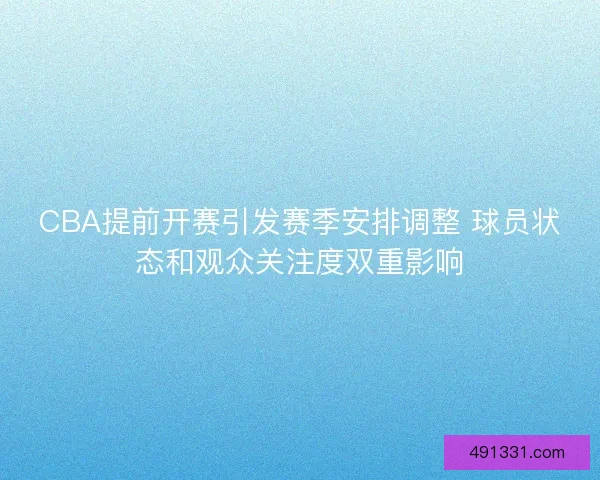 CBA提前开赛引发赛季安排调整 球员状态和观众关注度双重影响 CBA提前开赛引发赛季安排调整 球员状态和观众关注度双重影响