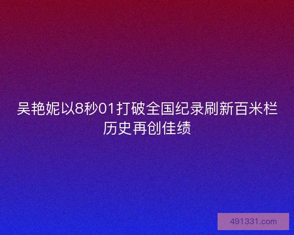 吴艳妮以8秒01打破全国纪录刷新百米栏历史再创佳绩