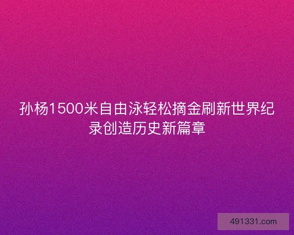 孙杨1500米自由泳轻松摘金刷新世界纪录创造历史新篇章