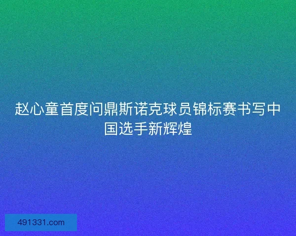 赵心童首度问鼎斯诺克球员锦标赛书写中国选手新辉煌 赵心童首度问鼎斯诺克球员锦标赛书写中国选手新辉煌