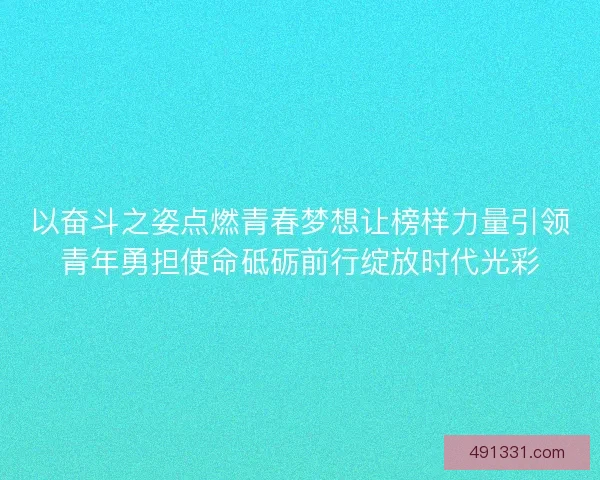 以奋斗之姿点燃青春梦想让榜样力量引领青年勇担使命砥砺前行绽放时代光彩 以奋斗之姿点燃青春梦想让榜样力量引领青年勇担使命砥砺前行绽放时代光彩