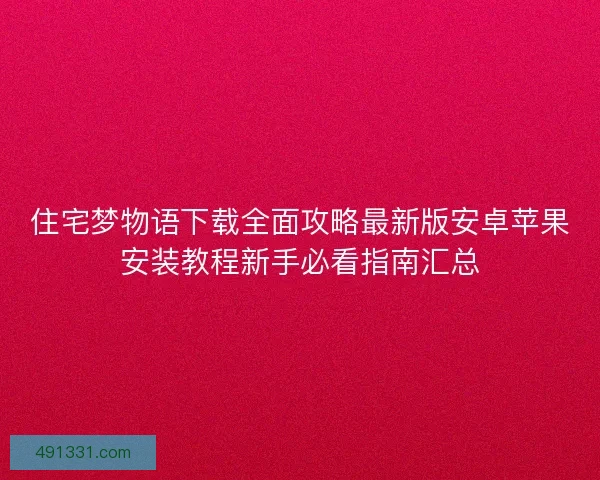 住宅梦物语下载全面攻略最新版安卓苹果安装教程新手必看指南汇总