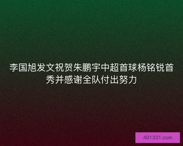 李国旭发文祝贺朱鹏宇中超首球杨铭锐首秀并感谢全队付出努力 李国旭发文祝贺朱鹏宇中超首球杨铭锐首秀并感谢全队付出努力