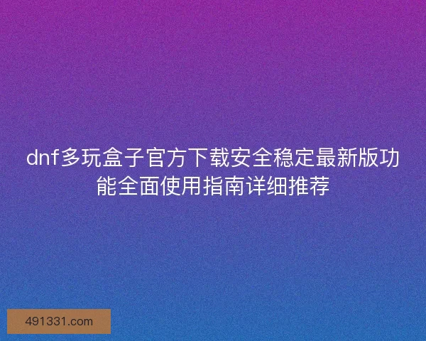 dnf多玩盒子官方下载安全稳定最新版功能全面使用指南详细推荐 dnf多玩盒子官方下载安全稳定最新版功能全面使用指南详细推荐